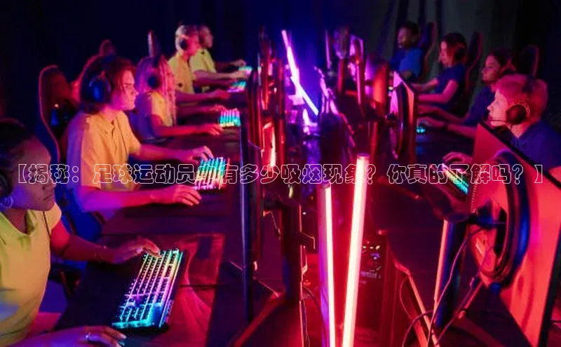 非凡娱乐百度搜索资源平台【揭秘：足球运动员中有多少吸烟现象？你真的了解吗？】