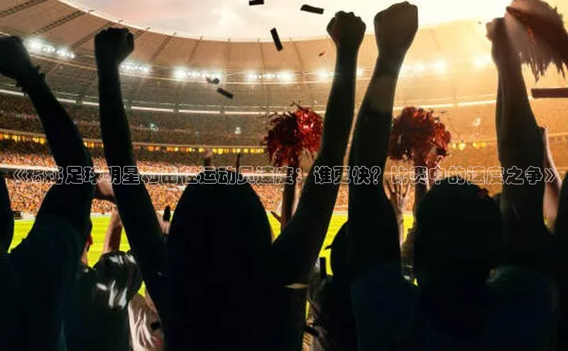 非凡娱乐百度众测《揭秘足球明星和田径运动员速度：谁更快？比赛中的速度之争》