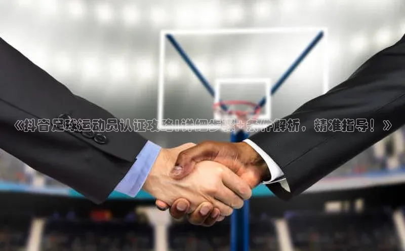 非凡娱乐百度众测《抖音足球运动员认证攻略|详细步骤+条件解析，精准指导！》