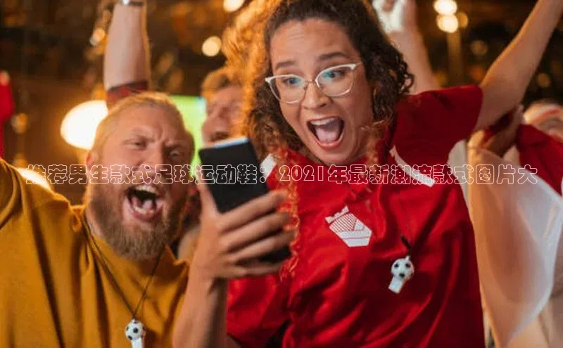 非凡电子游戏平台官网挪威主权基金推荐男生款式足球运动鞋：2021年最新潮流款式图片大