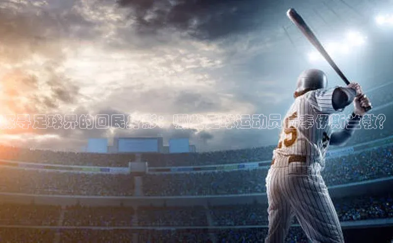 非凡娱乐宇信科技探寻足球界的回民身影：哪些足球运动员信奉伊斯兰教？