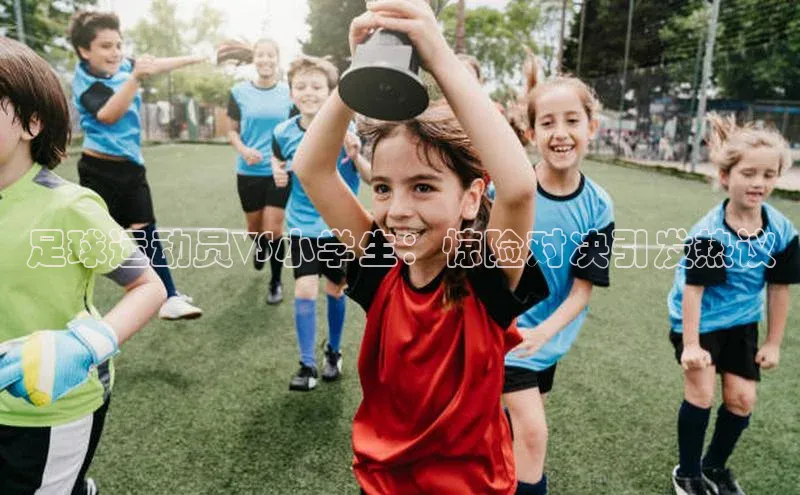 非凡体育百度网盘企业版足球运动员VS小学生：惊险对决引发热议