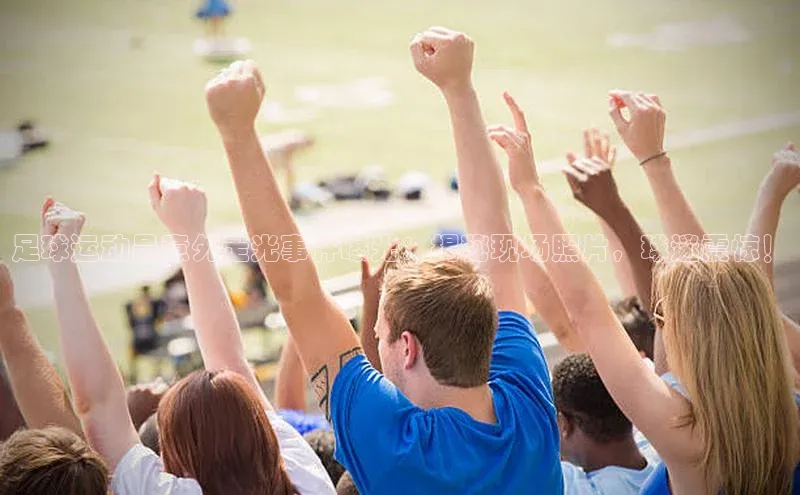 非凡体育百度翻译App足球运动员意外走光事件曝光：揭秘现场照片，球迷震惊！