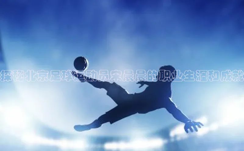 非凡体育天下秀探秘北京足球运动员宋晨晨的职业生涯和成就