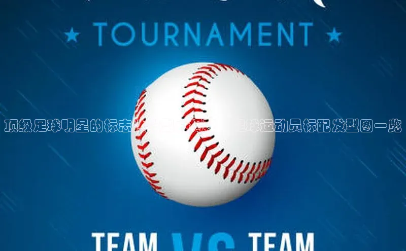 非凡游戏官方网址入口元隆雅图顶级足球明星的标志性发型大揭秘，足球运动员标配发型图一览