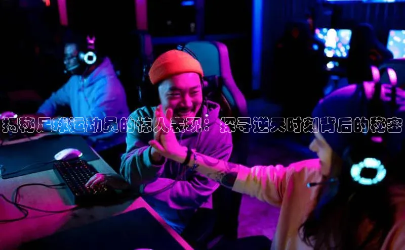 非凡体育百度教育揭秘足球运动员的惊人表现：探寻逆天时刻背后的秘密