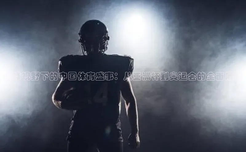 非凡电子游戏平台官网颐驰 06全球视野下的中国体育盛事：从亚洲杯到奥运会的全面展示