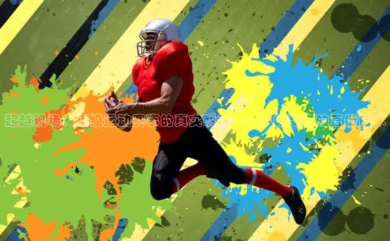 非凡娱乐app轻美电器超越现场：顶级运动赛事的真实瞬间——从始至终的直播话术