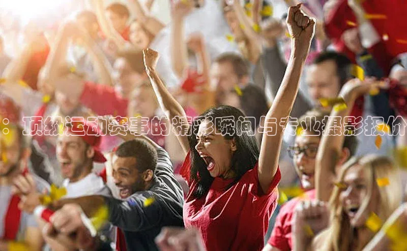 非凡娱乐app百度技术学院：顶级运动赛事的精彩瞬间与专业摄影报价