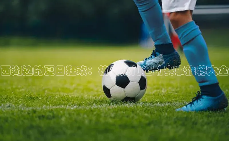 非凡游戏app官网进入百度网盘西湖边的夏日狂欢：杭州热门运动赛事推荐大全