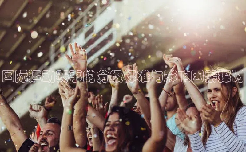 非凡娱乐app云创智行国际运动赛事的分级标准与影响因素探讨