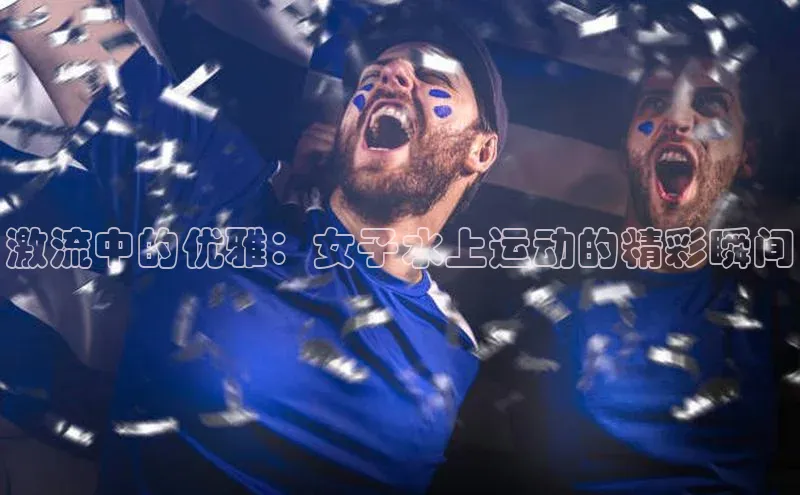 激流中的优雅：女子水上运动的精彩瞬间
