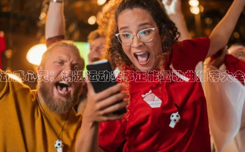 动感心灵：精选运动赛事正能量歌曲推荐大全