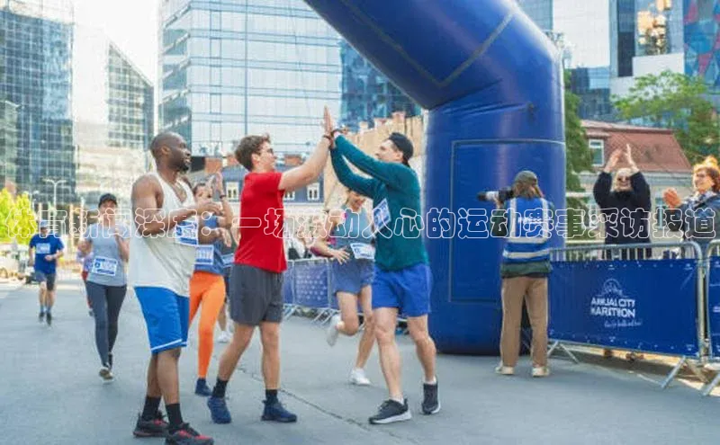 体育新闻深度：一场激动人心的运动赛事采访报道