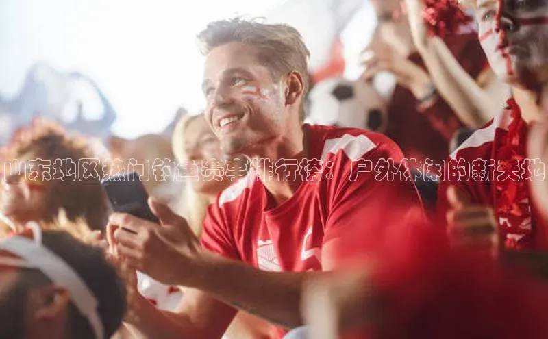 山东地区热门钓鱼赛事排行榜：户外休闲的新天地