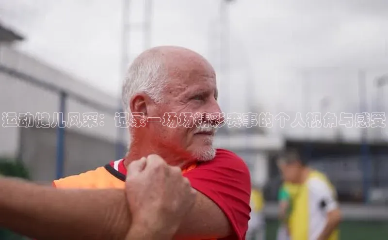运动健儿风采：记录一场场精彩赛事的个人视角与感受