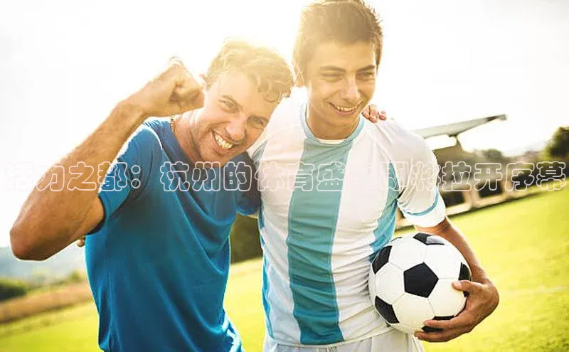 活力之都：杭州的体育盛事即将拉开序幕