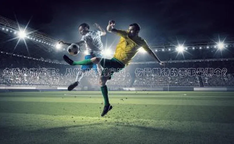 全球体育盛事：从世界杯到奥运，你最期待的赛事是哪个？
